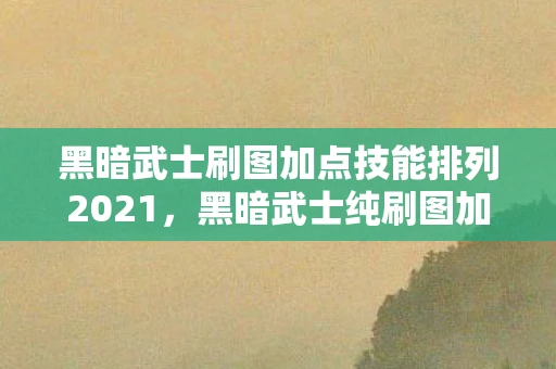 黑暗武士刷图加点技能排列2021,黑暗武士纯刷图加点攻略,技能分配与提升策略 黑暗武士刷图加点技能排列2021,黑暗武士纯刷图加点攻略,技能分配与提升策略