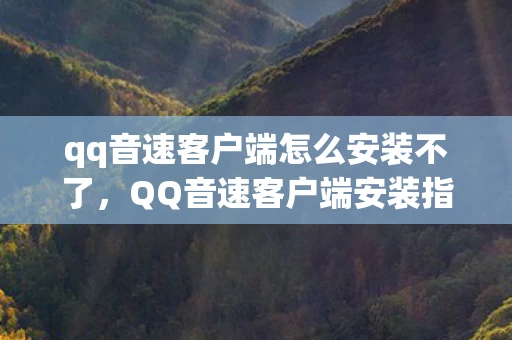 qq音速客户端怎么安装不了，QQ音速客户端安装指南