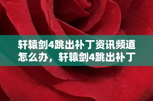 轩辕剑4跳出补丁资讯频道怎么办，轩辕剑4跳出补丁资讯频道—游戏迷的福音来了！