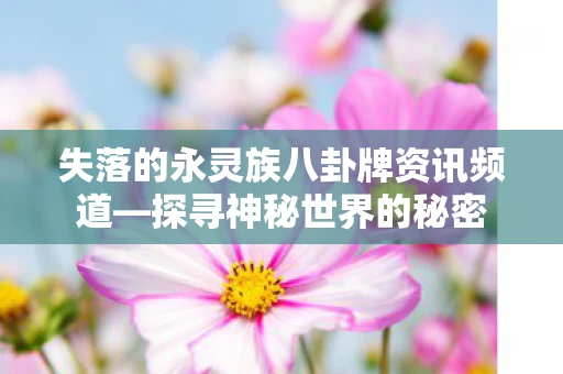 失落的永灵族八卦牌资讯频道—探寻神秘世界的秘密 失落的永灵族八卦牌资讯频道—探寻神秘世界的秘密