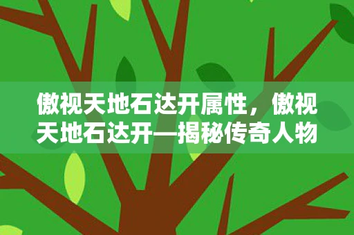 傲视天地石达开属性,傲视天地石达开—揭秘传奇人物背后的故事与手游资讯频道 傲视天地石达开属性,傲视天地石达开—揭秘传奇人物背后的故事与手游资讯频道