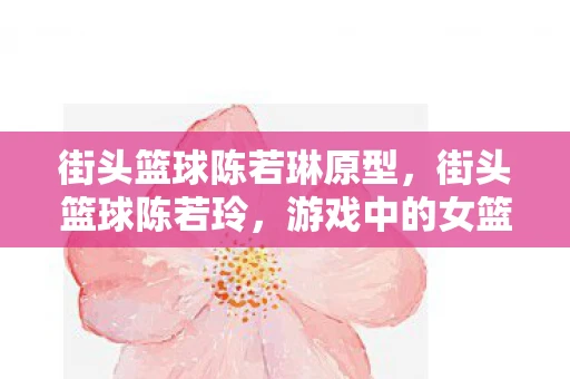 街头篮球陈若琳原型,街头篮球陈若玲,游戏中的女篮霸主 街头篮球陈若琳原型,街头篮球陈若玲,游戏中的女篮霸主