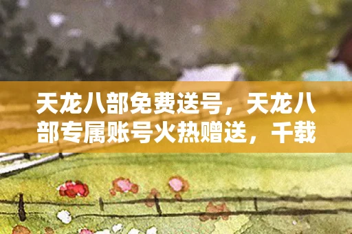 天龙八部免费送号,天龙八部专属账号火热赠送,千载难逢的独家福利,等你来领取! 天龙八部免费送号,天龙八部专属账号火热赠送,千载难逢的独家福利,等你来领取!