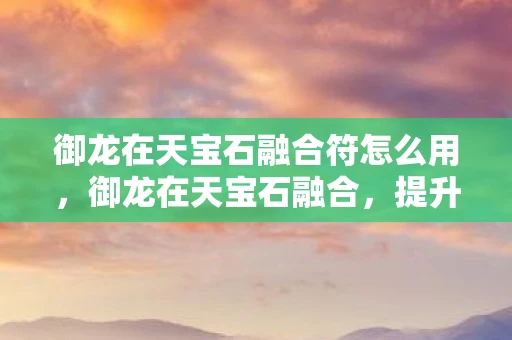 御龙在天宝石融合符怎么用,御龙在天宝石融合,提升战力的关键 御龙在天宝石融合符怎么用,御龙在天宝石融合,提升战力的关键