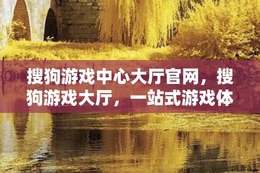 搜狗游戏中心大厅官网,搜狗游戏大厅,一站式游戏体验平台 搜狗游戏中心大厅官网,搜狗游戏大厅,一站式游戏体验平台