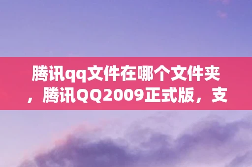 腾讯qq文件在哪个文件夹，腾讯QQ2009正式版，支持文件夹传输的新时代通讯利器
