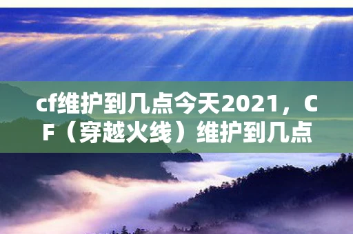 cf维护到几点今天2021,CF(穿越火线)维护到几点?游戏玩家必知的事项 cf维护到几点今天2021,CF(穿越火线)维护到几点?游戏玩家必知的事项