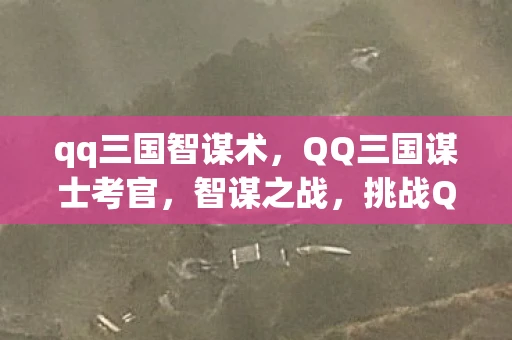 qq三国智谋术，QQ三国谋士考官，智谋之战，挑战QQ三国最强谋士