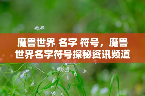 魔兽世界 名字 符号，魔兽世界名字符号探秘资讯频道