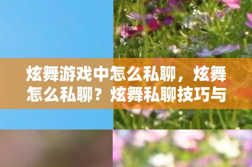 炫舞游戏中怎么私聊，炫舞怎么私聊？炫舞私聊技巧与游戏互动体验