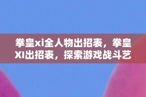 拳皇xi全人物出招表,拳皇XI出招表,探索游戏战斗艺术的精髓 拳皇xi全人物出招表,拳皇XI出招表,探索游戏战斗艺术的精髓