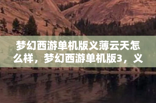 梦幻西游单机版义薄云天怎么样,梦幻西游单机版3,义薄云天 梦幻西游单机版义薄云天怎么样,梦幻西游单机版3,义薄云天