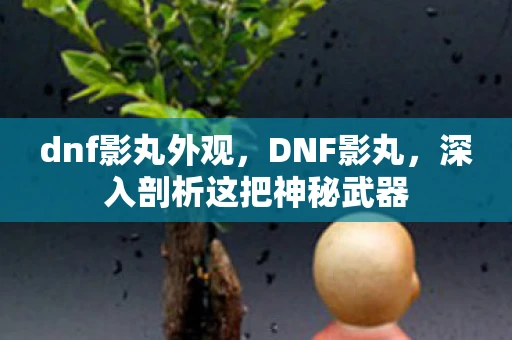 dnf影丸外观,DNF影丸,深入剖析这把神秘武器 dnf影丸外观,DNF影丸,深入剖析这把神秘武器