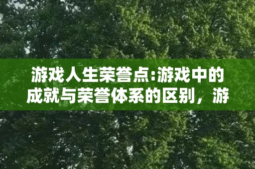 游戏人生荣誉点:游戏中的成就与荣誉体系的区别,游戏人生荣誉点,探究游戏中的成就与荣誉体系 游戏人生荣誉点:游戏中的成就与荣誉体系的区别,游戏人生荣誉点,探究游戏中的成就与荣誉体系