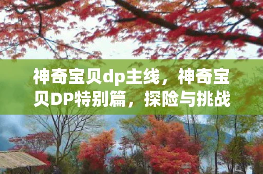 神奇宝贝dp主线,神奇宝贝DP特别篇,探险与挑战的全新篇章 神奇宝贝dp主线,神奇宝贝DP特别篇,探险与挑战的全新篇章