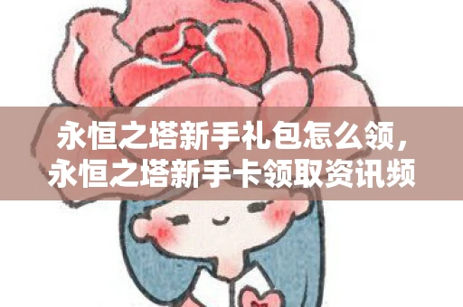 永恒之塔新手礼包怎么领,永恒之塔新手卡领取资讯频道,助力你的游戏启程 永恒之塔新手礼包怎么领,永恒之塔新手卡领取资讯频道,助力你的游戏启程