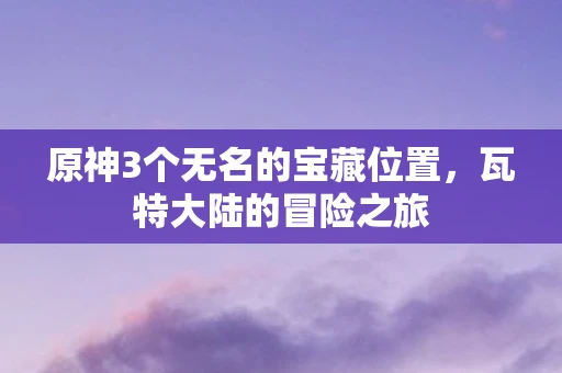 原神3个无名的宝藏位置，瓦特大陆的冒险之旅
