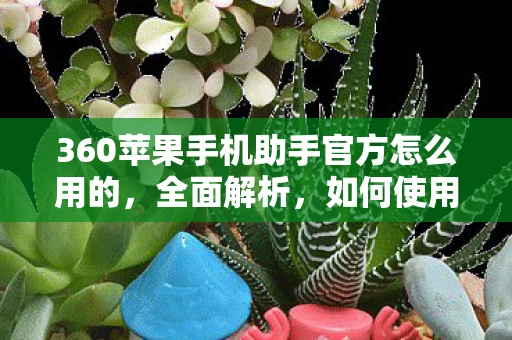 360苹果手机助手官方怎么用的,全面解析,如何使用360苹果手机助手官方版 360苹果手机助手官方怎么用的,全面解析,如何使用360苹果手机助手官方版