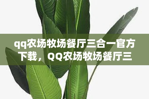 qq农场牧场餐厅三合一官方下载，QQ农场牧场餐厅三合一最新版，体验田园生活的乐趣与挑战