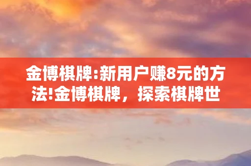 金博棋牌:新用户赚8元的方法!金博棋牌，探索棋牌世界的无尽魅力