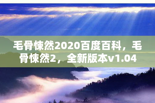 毛骨悚然2020百度百科,毛骨悚然2,全新版本v1.04.00稳定下载及游戏深度解析 毛骨悚然2020百度百科,毛骨悚然2,全新版本v1.04.00稳定下载及游戏深度解析