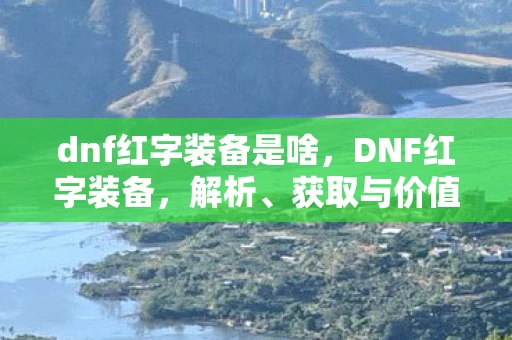 dnf红字装备是啥,DNF红字装备,解析、获取与价值探讨 dnf红字装备是啥,DNF红字装备,解析、获取与价值探讨