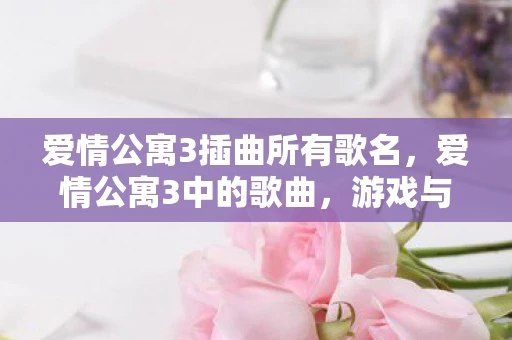 爱情公寓3插曲所有歌名，爱情公寓3中的歌曲，游戏与音乐的交融