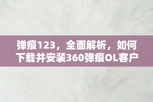 弹痕123,全面解析,如何下载并安装360弹痕OL客户端1.0.0.0稳定版 弹痕123,全面解析,如何下载并安装360弹痕OL客户端1.0.0.0稳定版