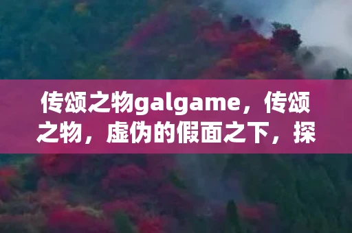 传颂之物galgame，传颂之物，虚伪的假面之下，探寻真实的故事与情感