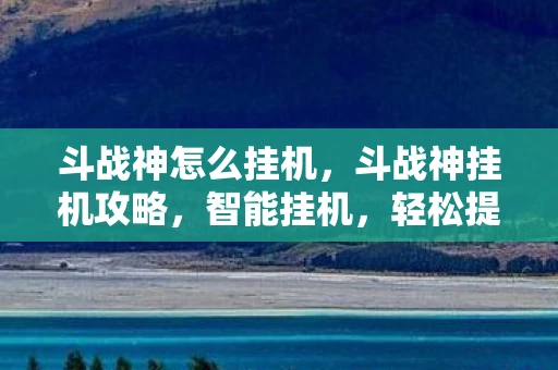 斗战神怎么挂机,斗战神挂机攻略,智能挂机,轻松提升战力 斗战神怎么挂机,斗战神挂机攻略,智能挂机,轻松提升战力