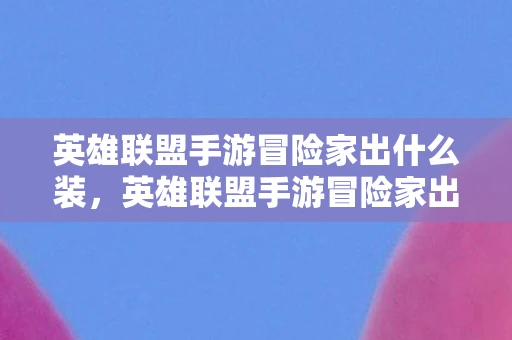 英雄联盟手游冒险家出什么装，英雄联盟手游冒险家出装攻略