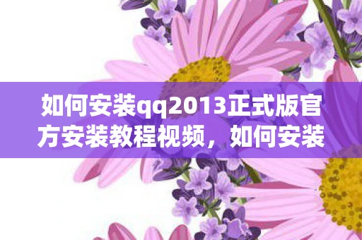 如何安装qq2013正式版官方安装教程视频，如何安装QQ2013正式版官方安装教程