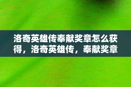 洛奇英雄传奉献奖章怎么获得,洛奇英雄传,奉献奖章资讯频道 洛奇英雄传奉献奖章怎么获得,洛奇英雄传,奉献奖章资讯频道