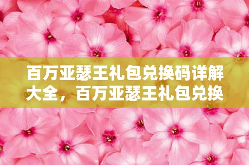百万亚瑟王礼包兑换码详解大全,百万亚瑟王礼包兑换码详解 百万亚瑟王礼包兑换码详解大全,百万亚瑟王礼包兑换码详解