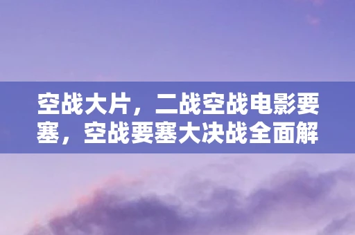 空战大片，二战空战电影要塞，空战要塞大决战全面解析