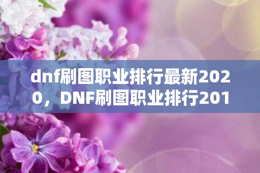 dnf刷图职业排行最新2020，DNF刷图职业排行2016，谁是最强的刷图王者？