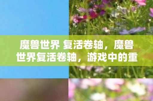 魔兽世界 复活卷轴，魔兽世界复活卷轴，游戏中的重要道具与战略元素