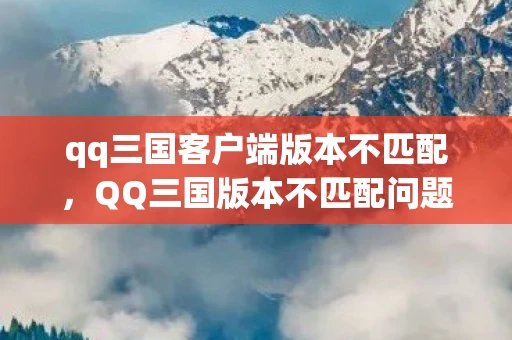 qq三国客户端版本不匹配,QQ三国版本不匹配问题解析 qq三国客户端版本不匹配,QQ三国版本不匹配问题解析