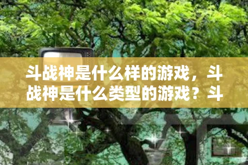 斗战神是什么样的游戏，斗战神是什么类型的游戏？斗战神，深入解析这款动作冒险游戏