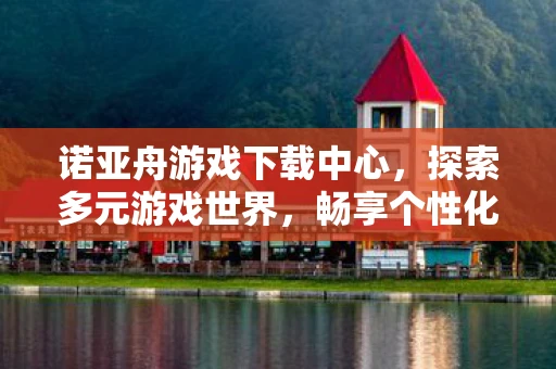 诺亚舟游戏下载中心，探索多元游戏世界，畅享个性化娱乐体验