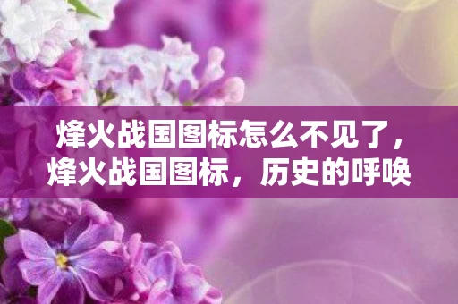 烽火战国图标怎么不见了，烽火战国图标，历史的呼唤，战争的荣耀