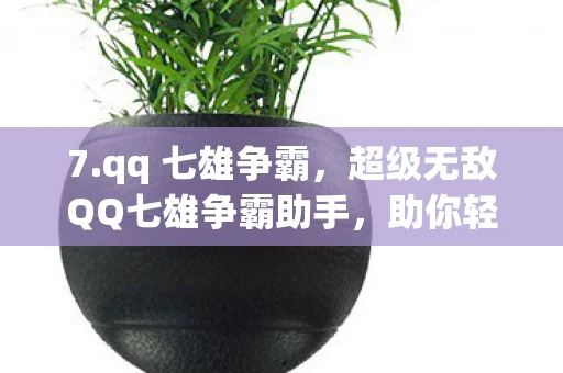 7.qq 七雄争霸,超级无敌QQ七雄争霸助手,助你轻松玩转七雄争霸 7.qq 七雄争霸,超级无敌QQ七雄争霸助手,助你轻松玩转七雄争霸