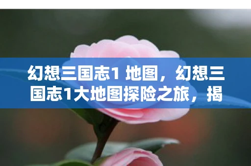幻想三国志1 地图,幻想三国志1大地图探险之旅,揭秘三国 幻想三国志1 地图,幻想三国志1大地图探险之旅,揭秘三国