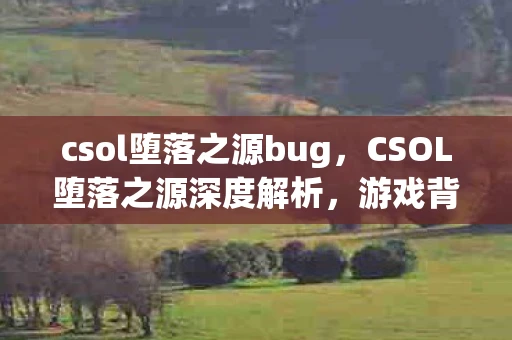csol堕落之源bug，CSOL堕落之源深度解析，游戏背景、特色玩法与探索
