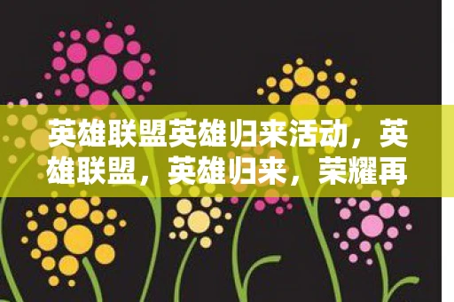 英雄联盟英雄归来活动，英雄联盟，英雄归来，荣耀再启