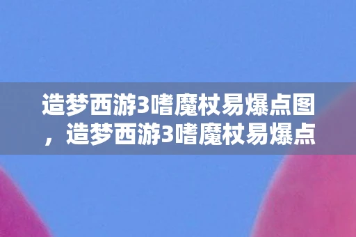 造梦西游3嗜魔杖易爆点图，造梦西游3嗜魔杖易爆点解析及游戏深度探讨