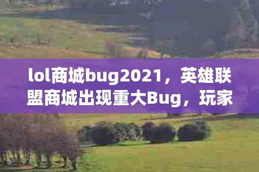 lol商城bug2021，英雄联盟商城出现重大Bug，玩家们疯狂购买稀有皮肤！