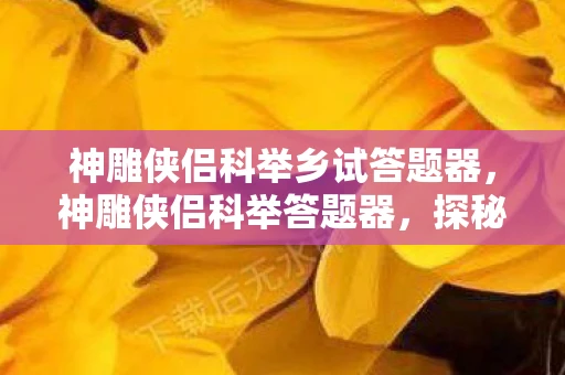 神雕侠侣科举乡试答题器,神雕侠侣科举答题器,探秘江湖,智慧较量 神雕侠侣科举乡试答题器,神雕侠侣科举答题器,探秘江湖,智慧较量