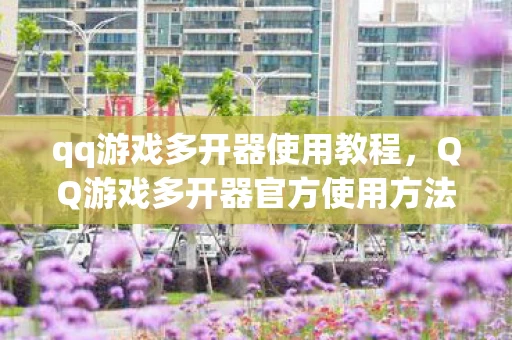 qq游戏多开器使用教程，QQ游戏多开器官方使用方法详解