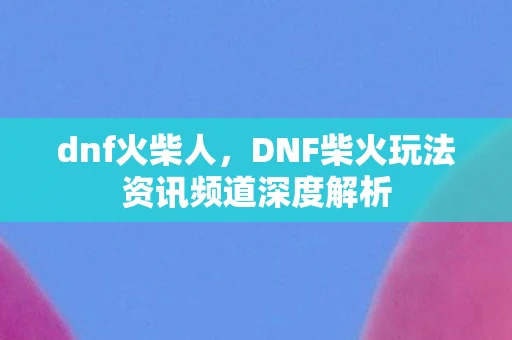 dnf火柴人，DNF柴火玩法资讯频道深度解析